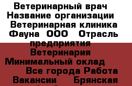 Ветеринарный врач › Название организации ­ Ветеринарная клиника Фауна, ООО › Отрасль предприятия ­ Ветеринария › Минимальный оклад ­ 30 000 - Все города Работа » Вакансии   . Брянская обл.,Сельцо г.